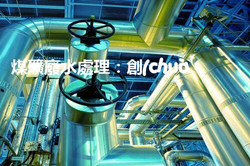 煤礦廢水處理：創(chuàng)新工藝解決環(huán)境難題！